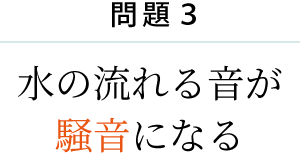 問題3 水の流れる音が 騒音になる