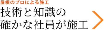 屋根のプロによる施工　技術と知識の 確かな社員が施工