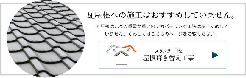 瓦屋根への施工はおすすめしていません。瓦屋根は元々の重量が重いのでカバーリング工法はおすすめしていません。くわしくはこちらのページをご覧ください。