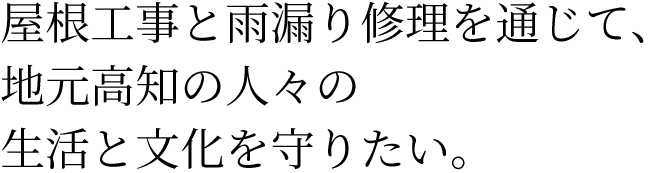 屋根工事と雨漏り修理を通じて、 地元高知の人々の 生活と文化を守りたい。