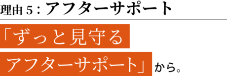 理由5：アフターサポート　「ずっと見守る  アフターサポート」から。